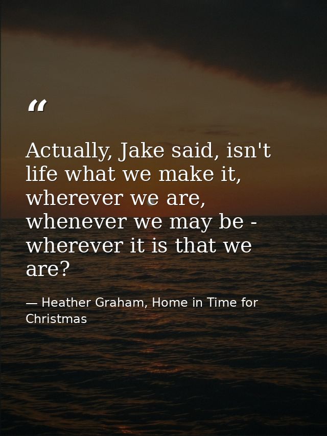 Actually, Jake said, isn't life what we make it, wherever we are, whenever we may be - wherever it is that we are? — Heather Graham, Home in Time for Christmas