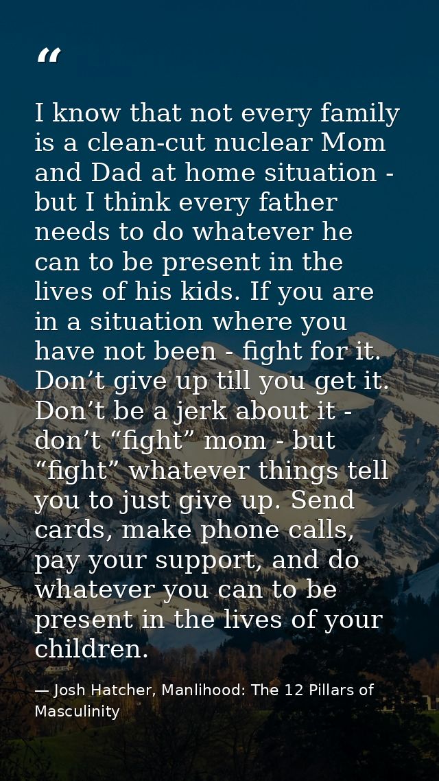 I know that not every family is a clean-cut nuclear Mom and Dad at home situation - but I think every father needs to do — Josh Hatcher, Manlihood: The 12 Pillars of Masculinity