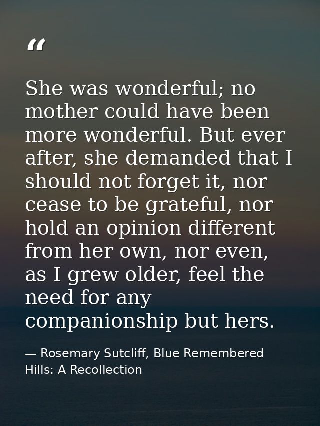 She was wonderful; no mother could have been more wonderful. But ever after, she demanded that I should not forget it, n — Rosemary Sutcliff, Blue Remembered Hills: A Recollection