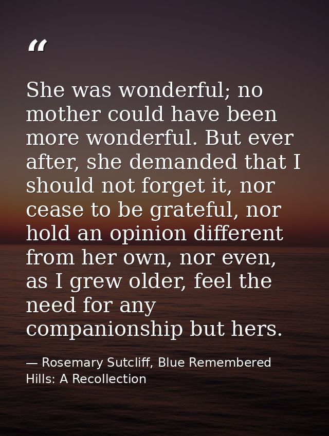 She was wonderful; no mother could have been more wonderful. But ever after, she demanded that I should not forget it, n — Rosemary Sutcliff, Blue Remembered Hills: A Recollection