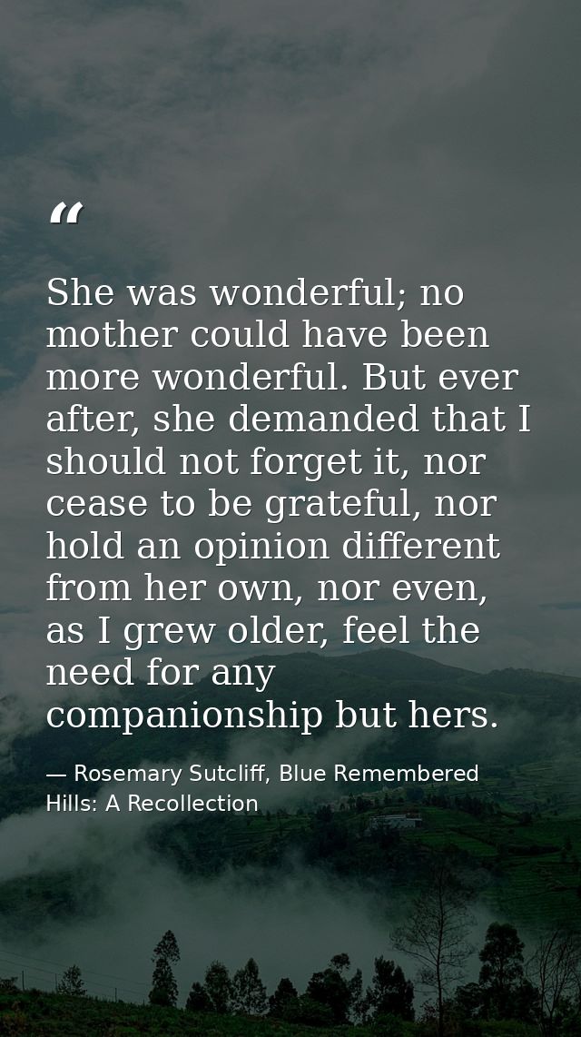 She was wonderful; no mother could have been more wonderful. But ever after, she demanded that I should not forget it, n — Rosemary Sutcliff, Blue Remembered Hills: A Recollection