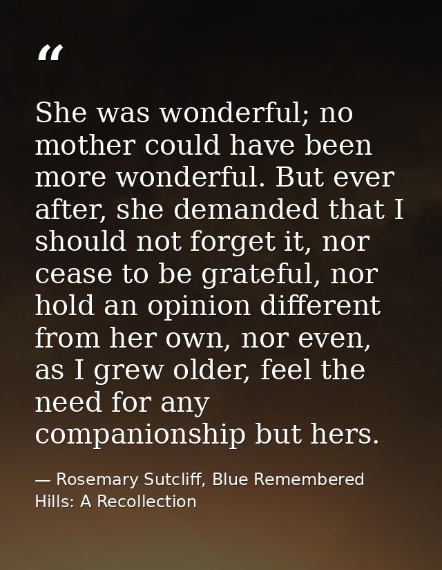 She was wonderful; no mother could have been more wonderful. But ever after, she demanded that I should not forget it, n — Rosemary Sutcliff, Blue Remembered Hills: A Recollection