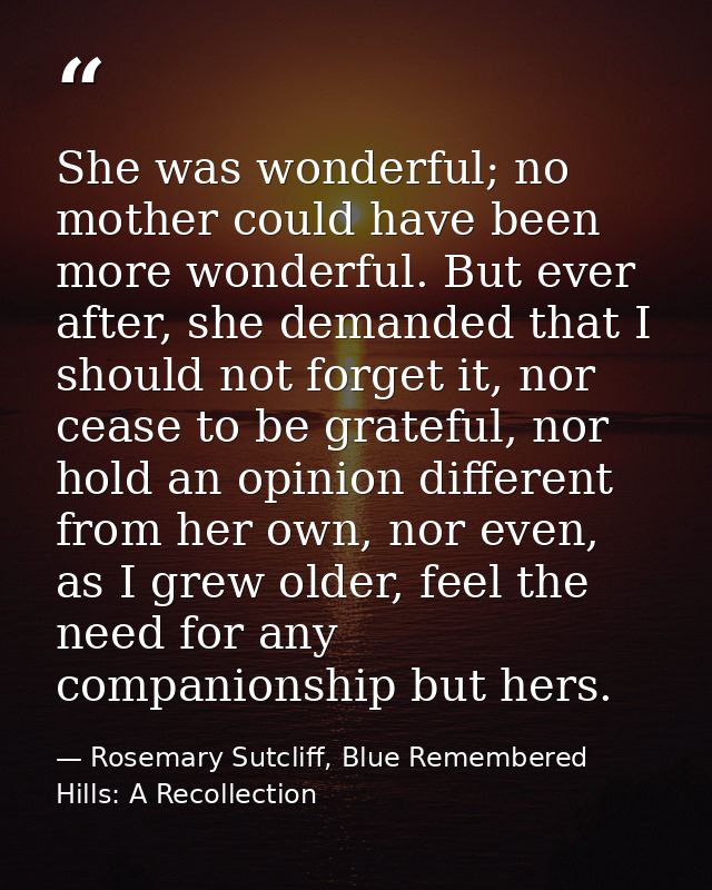 She was wonderful; no mother could have been more wonderful. But ever after, she demanded that I should not forget it, n — Rosemary Sutcliff, Blue Remembered Hills: A Recollection