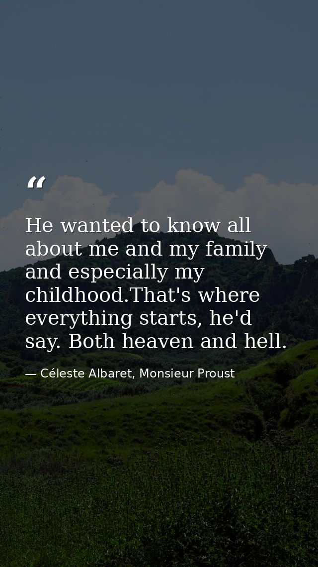 He wanted to know all about me and my family and especially my childhood.That's where everything starts, he'd say. Both  — Céleste Albaret, Monsieur Proust