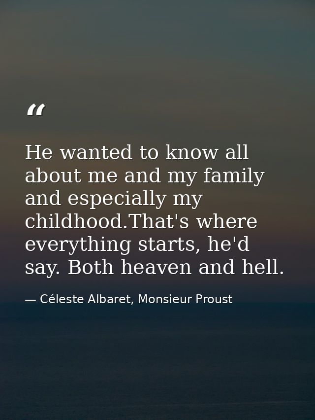 He wanted to know all about me and my family and especially my childhood.That's where everything starts, he'd say. Both  — Céleste Albaret, Monsieur Proust