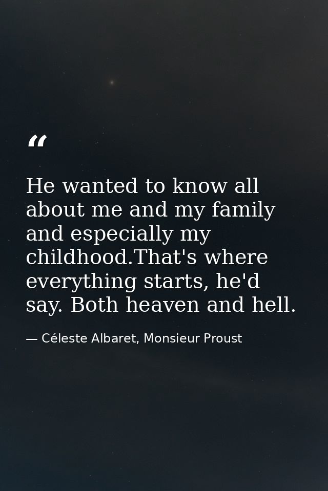 He wanted to know all about me and my family and especially my childhood.That's where everything starts, he'd say. Both  — Céleste Albaret, Monsieur Proust