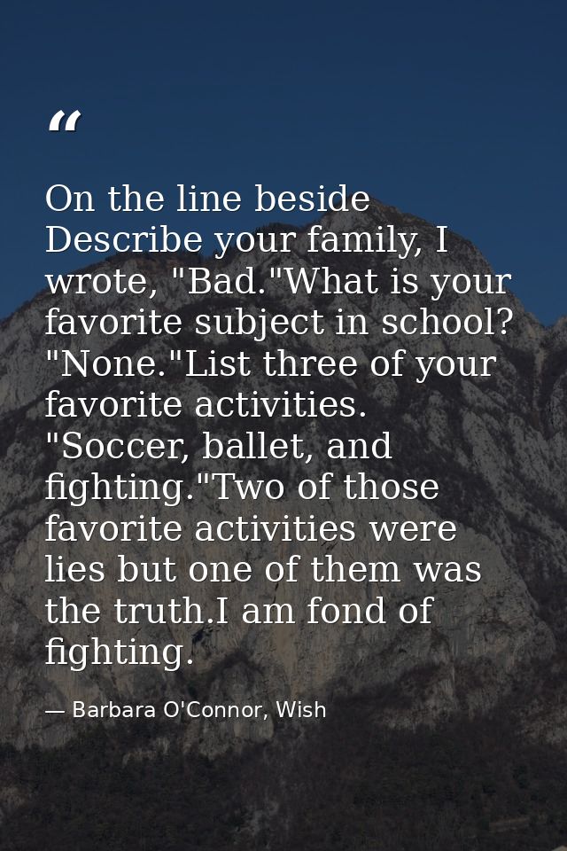 On the line beside Describe your family, I wrote, "Bad."What is your favorite subject in school? "None."List three of yo — Barbara O'Connor, Wish