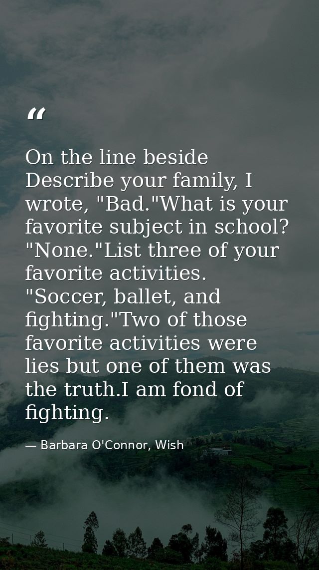 On the line beside Describe your family, I wrote, "Bad."What is your favorite subject in school? "None."List three of yo — Barbara O'Connor, Wish