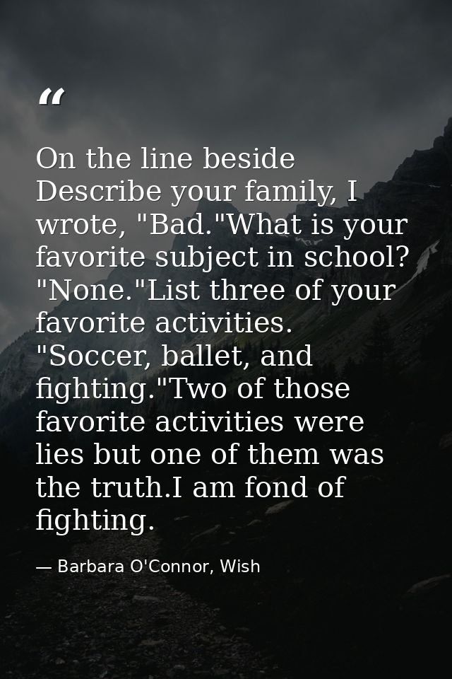 On the line beside Describe your family, I wrote, "Bad."What is your favorite subject in school? "None."List three of yo — Barbara O'Connor, Wish