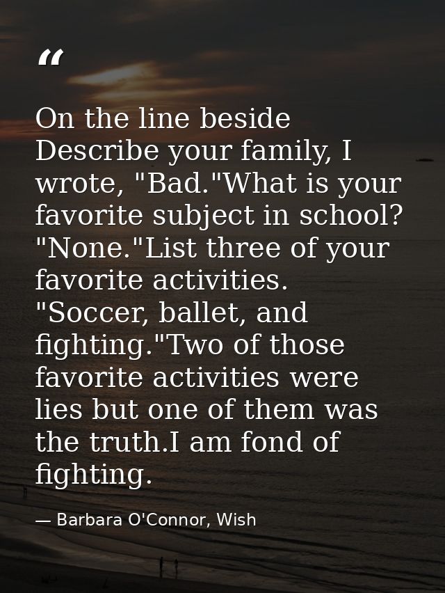 On the line beside Describe your family, I wrote, "Bad."What is your favorite subject in school? "None."List three of yo — Barbara O'Connor, Wish