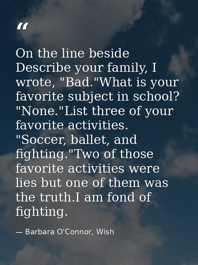 On the line beside Describe your family, I wrote, "Bad."What is your favorite subject in school? "None."List three of yo — Barbara O'Connor, Wish