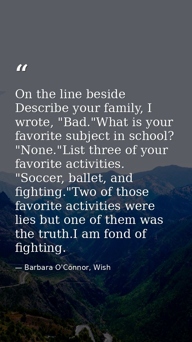 On the line beside Describe your family, I wrote, "Bad."What is your favorite subject in school? "None."List three of yo — Barbara O'Connor, Wish