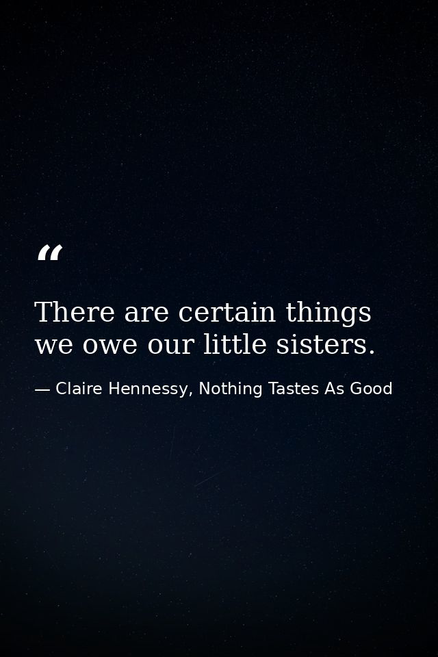 There are certain things we owe our little sisters. — Claire Hennessy, Nothing Tastes As Good