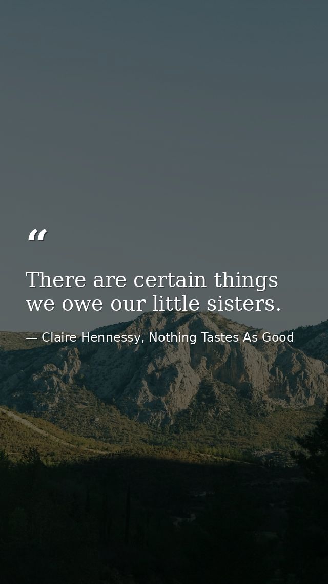 There are certain things we owe our little sisters. — Claire Hennessy, Nothing Tastes As Good