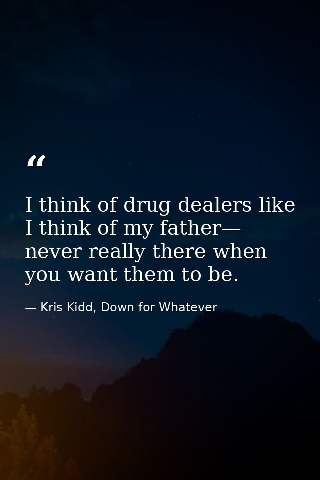 I think of drug dealers like I think of my father— never really there when you want them to be. — Kris Kidd, Down for Whatever