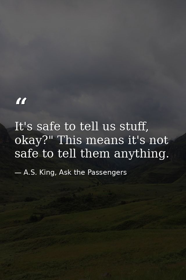 It's safe to tell us stuff, okay?" This means it's not safe to tell them anything. — A.S. King, Ask the Passengers