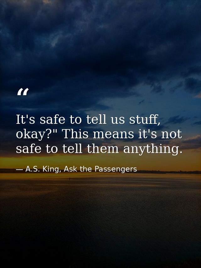 It's safe to tell us stuff, okay?" This means it's not safe to tell them anything. — A.S. King, Ask the Passengers