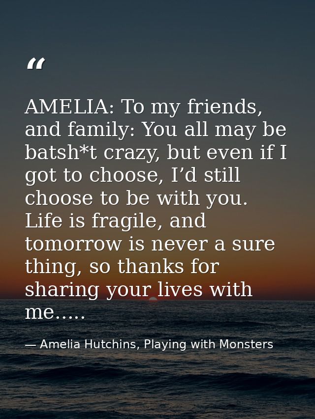 AMELIA: To my friends, and family: You all may be batsh*t crazy, but even if I got to choose, I’d still choose to be wit — Amelia Hutchins, Playing with Monsters