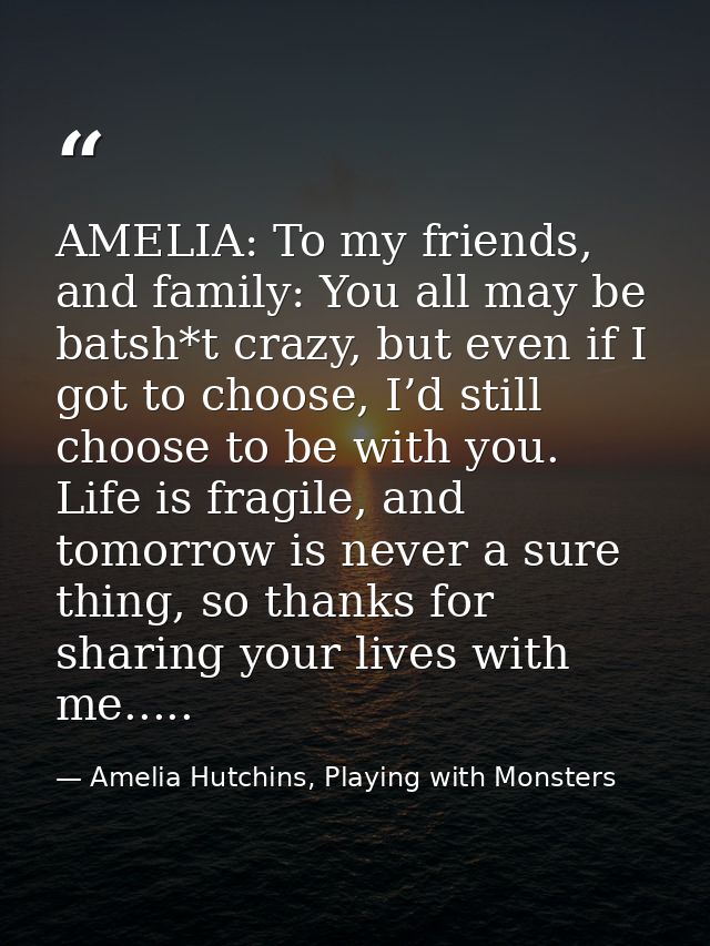 AMELIA: To my friends, and family: You all may be batsh*t crazy, but even if I got to choose, I’d still choose to be wit — Amelia Hutchins, Playing with Monsters