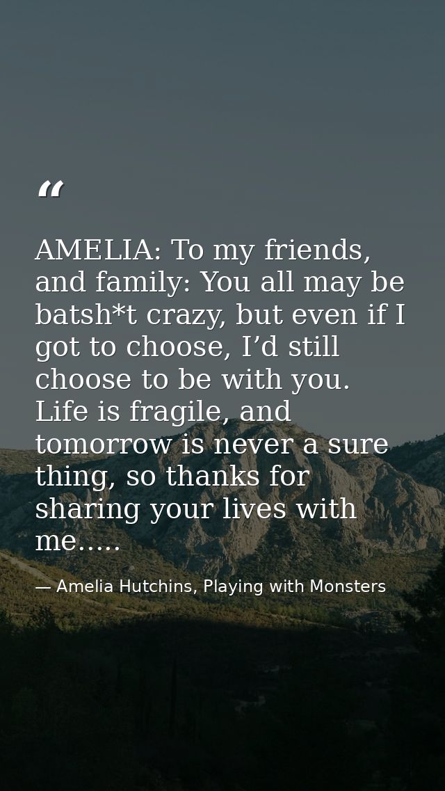 AMELIA: To my friends, and family: You all may be batsh*t crazy, but even if I got to choose, I’d still choose to be wit — Amelia Hutchins, Playing with Monsters