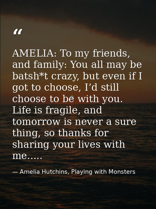 AMELIA: To my friends, and family: You all may be batsh*t crazy, but even if I got to choose, I’d still choose to be wit — Amelia Hutchins, Playing with Monsters