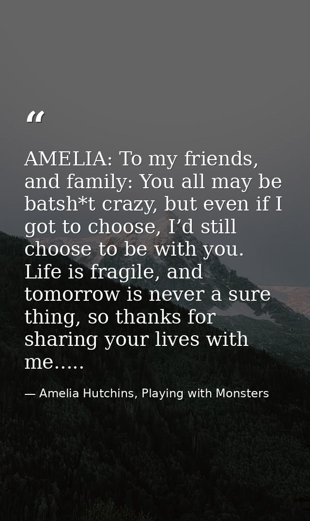 AMELIA: To my friends, and family: You all may be batsh*t crazy, but even if I got to choose, I’d still choose to be wit — Amelia Hutchins, Playing with Monsters