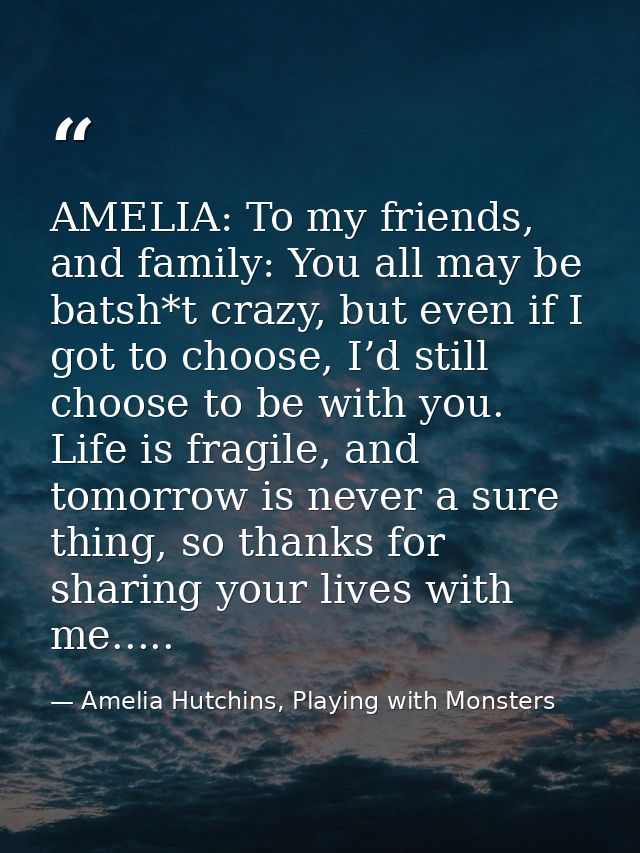 AMELIA: To my friends, and family: You all may be batsh*t crazy, but even if I got to choose, I’d still choose to be wit — Amelia Hutchins, Playing with Monsters