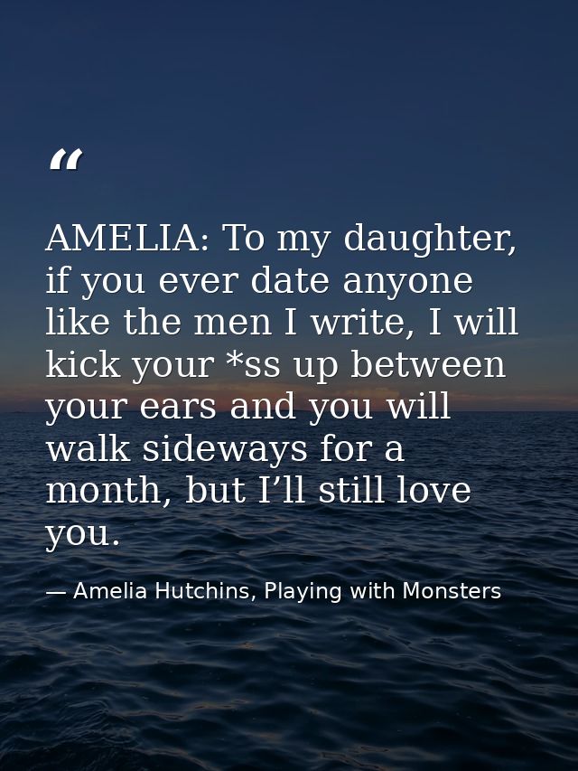 AMELIA: To my daughter, if you ever date anyone like the men I write, I will kick your *ss up between your ears and you  — Amelia Hutchins, Playing with Monsters
