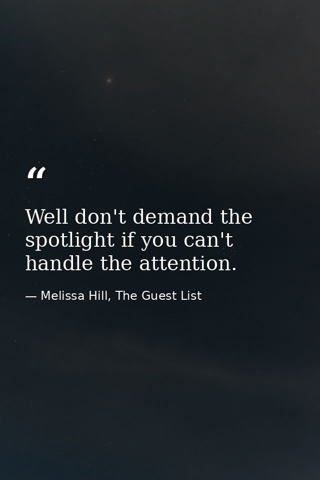 Well don't demand the spotlight if you can't handle the attention. — Melissa Hill, The Guest List