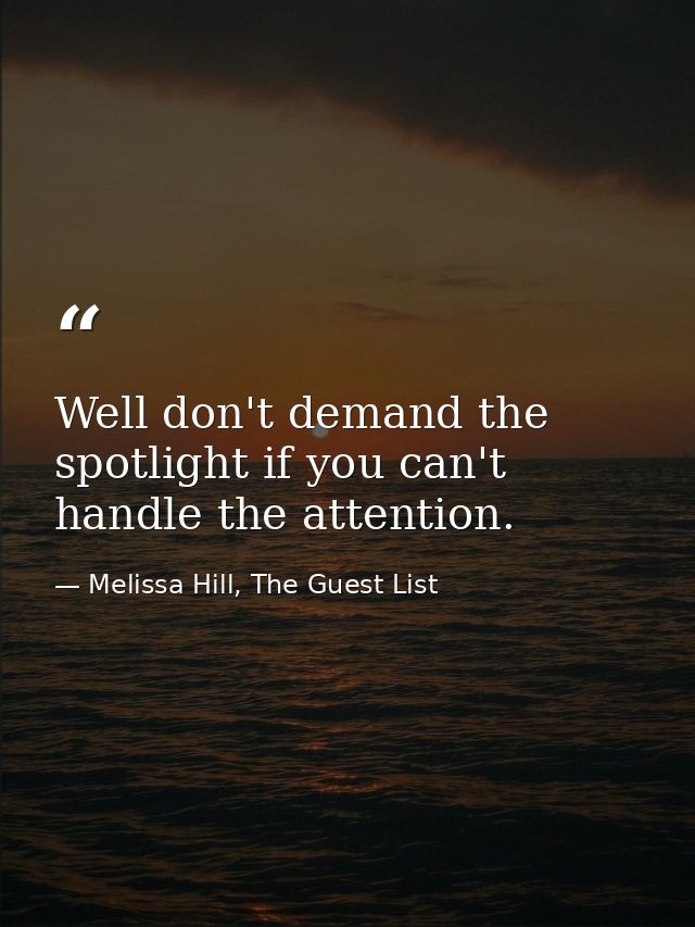 Well don't demand the spotlight if you can't handle the attention. — Melissa Hill, The Guest List