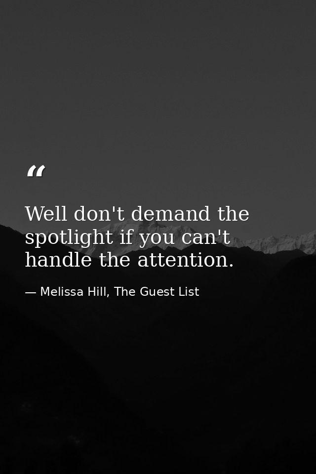 Well don't demand the spotlight if you can't handle the attention. — Melissa Hill, The Guest List