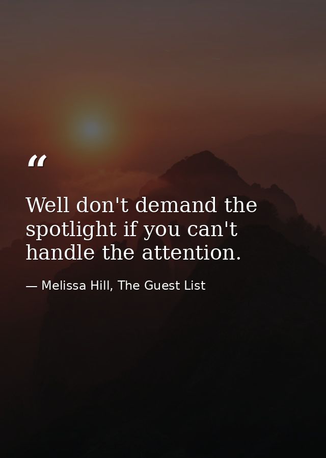 Well don't demand the spotlight if you can't handle the attention. — Melissa Hill, The Guest List