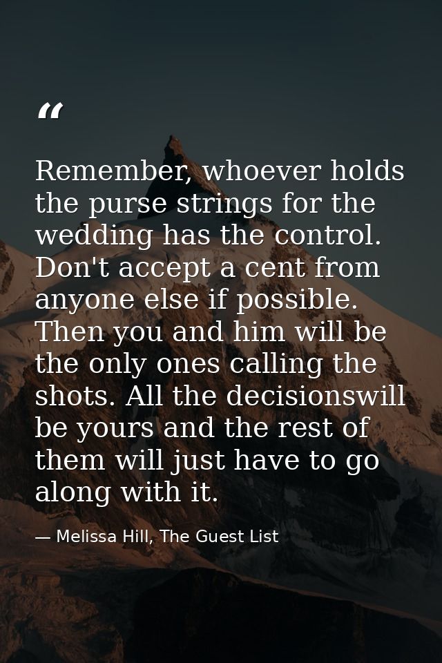 Remember, whoever holds the purse strings for the wedding has the control. Don't accept a cent from anyone else if possi — Melissa Hill, The Guest List
