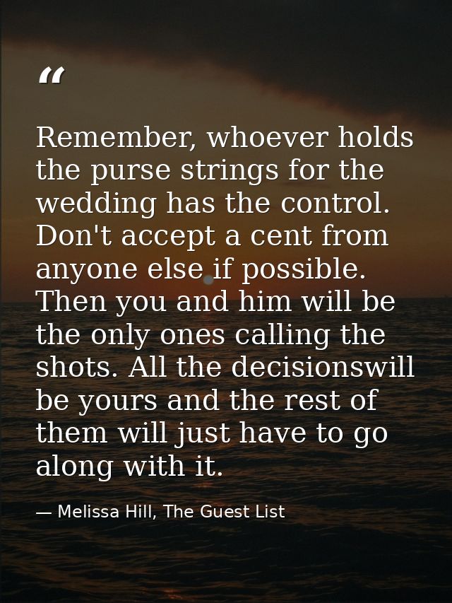 Remember, whoever holds the purse strings for the wedding has the control. Don't accept a cent from anyone else if possi — Melissa Hill, The Guest List