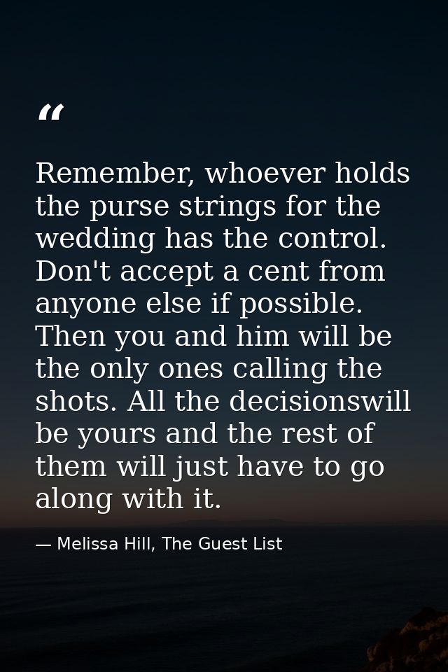 Remember, whoever holds the purse strings for the wedding has the control. Don't accept a cent from anyone else if possi — Melissa Hill, The Guest List