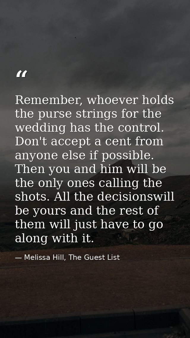 Remember, whoever holds the purse strings for the wedding has the control. Don't accept a cent from anyone else if possi — Melissa Hill, The Guest List