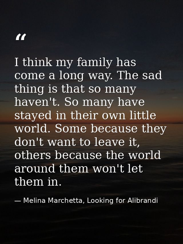 I think my family has come a long way. The sad thing is that so many haven't. So many have stayed in their own little wo — Melina Marchetta, Looking for Alibrandi