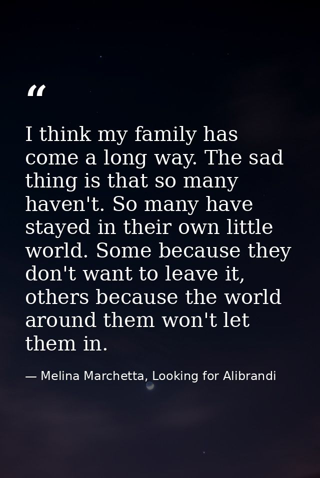 I think my family has come a long way. The sad thing is that so many haven't. So many have stayed in their own little wo — Melina Marchetta, Looking for Alibrandi