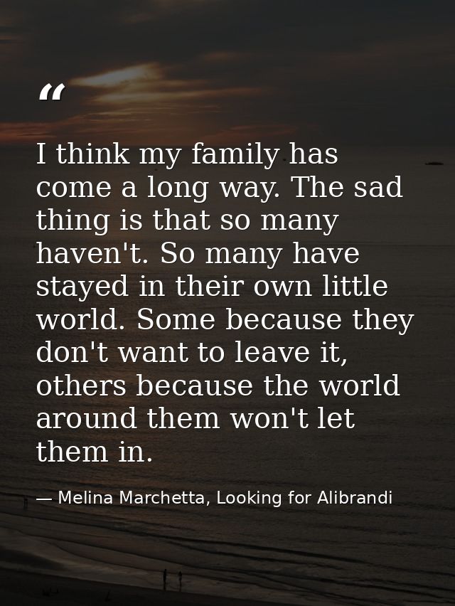 I think my family has come a long way. The sad thing is that so many haven't. So many have stayed in their own little wo — Melina Marchetta, Looking for Alibrandi