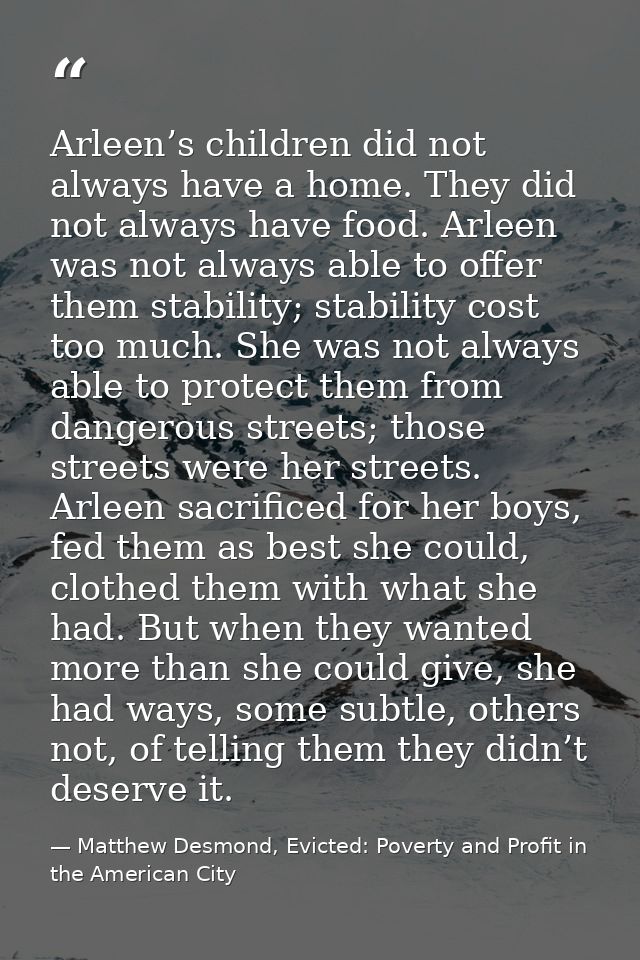 Arleen’s children did not always have a home. They did not always have food. Arleen was not always able to offer them st — Matthew Desmond, Evicted: Poverty and Profit in the American City