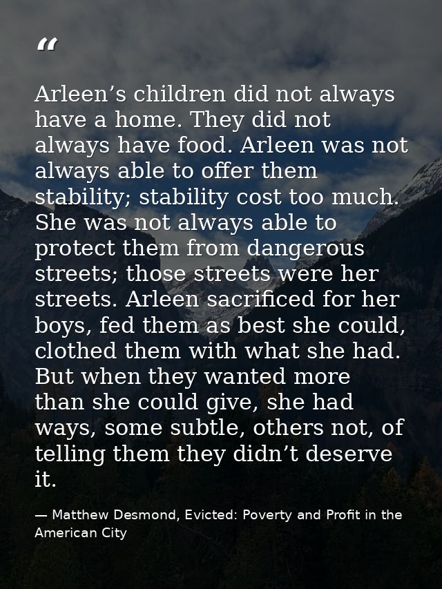 Arleen’s children did not always have a home. They did not always have food. Arleen was not always able to offer them st — Matthew Desmond, Evicted: Poverty and Profit in the American City