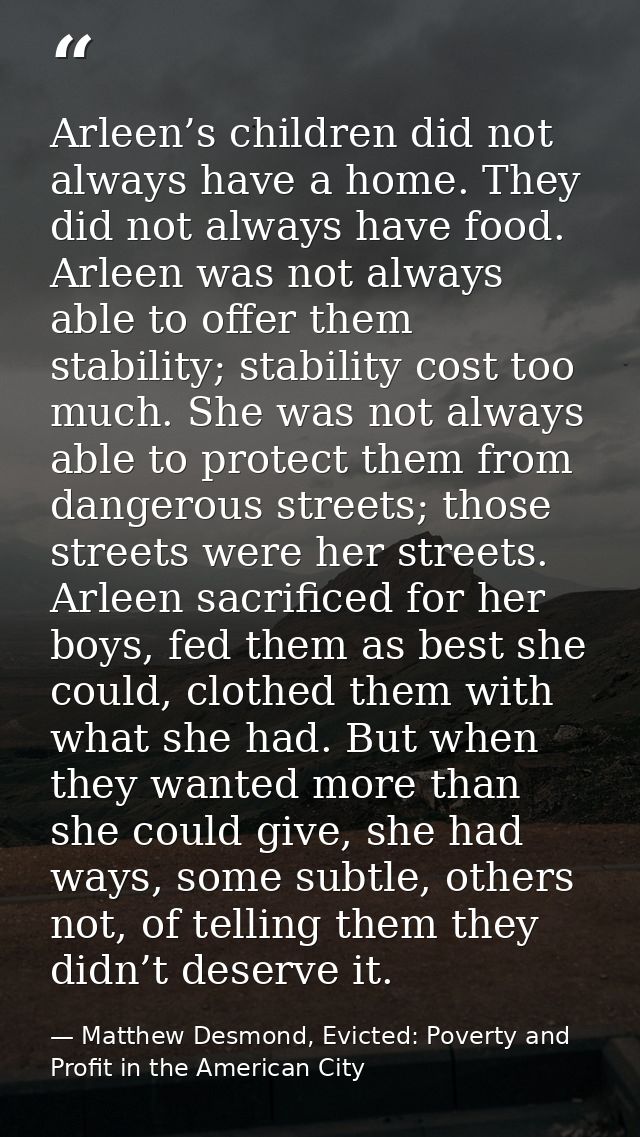 Arleen’s children did not always have a home. They did not always have food. Arleen was not always able to offer them st — Matthew Desmond, Evicted: Poverty and Profit in the American City