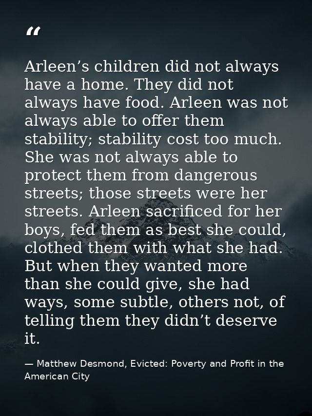 Arleen’s children did not always have a home. They did not always have food. Arleen was not always able to offer them st — Matthew Desmond, Evicted: Poverty and Profit in the American City