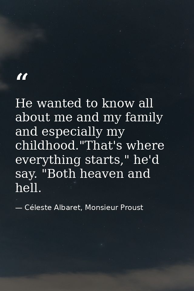 He wanted to know all about me and my family and especially my childhood."That's where everything starts," he'd say. "Bo — Céleste Albaret, Monsieur Proust