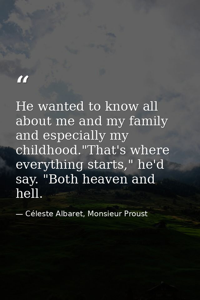 He wanted to know all about me and my family and especially my childhood."That's where everything starts," he'd say. "Bo — Céleste Albaret, Monsieur Proust