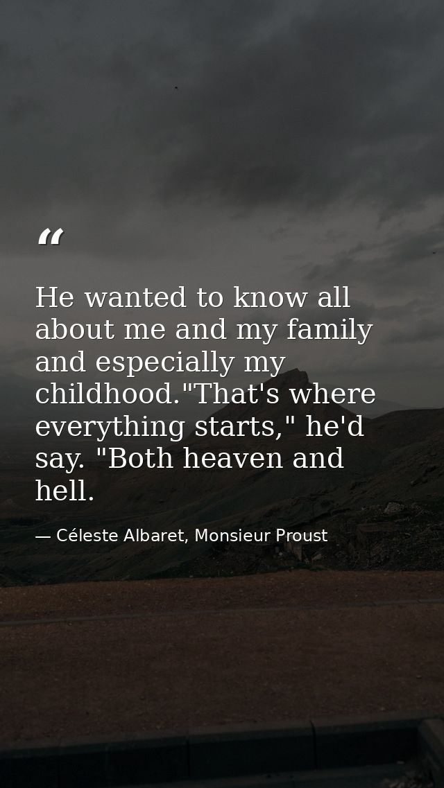 He wanted to know all about me and my family and especially my childhood."That's where everything starts," he'd say. "Bo — Céleste Albaret, Monsieur Proust