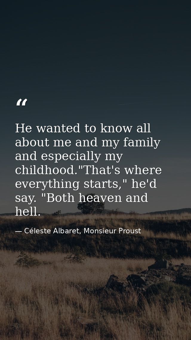 He wanted to know all about me and my family and especially my childhood."That's where everything starts," he'd say. "Bo — Céleste Albaret, Monsieur Proust