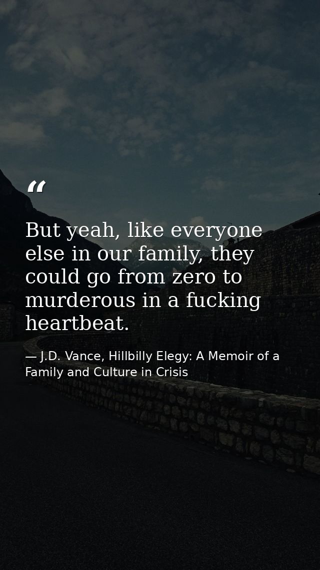 But yeah, like everyone else in our family, they could go from zero to murderous in a fucking heartbeat. — J.D. Vance, Hillbilly Elegy: A Memoir of a Family and Culture in Crisis