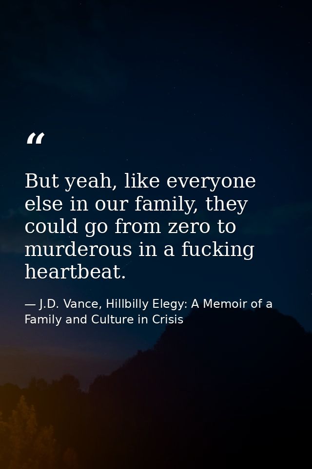 But yeah, like everyone else in our family, they could go from zero to murderous in a fucking heartbeat. — J.D. Vance, Hillbilly Elegy: A Memoir of a Family and Culture in Crisis