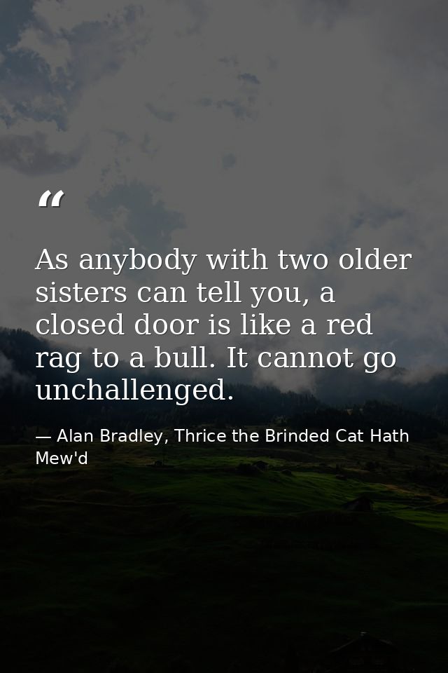 As anybody with two older sisters can tell you, a closed door is like a red rag to a bull. It cannot go unchallenged. — Alan Bradley, Thrice the Brinded Cat Hath Mew'd
